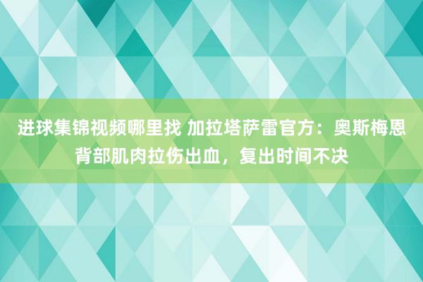 进球集锦视频哪里找 加拉塔萨雷官方：奥斯梅恩背部肌肉拉伤出血，复出时间不决