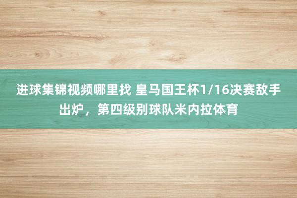 进球集锦视频哪里找 皇马国王杯1/16决赛敌手出炉，第四级别球队米内拉体育