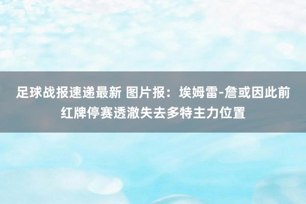 足球战报速递最新 图片报：埃姆雷-詹或因此前红牌停赛透澈失去多特主力位置