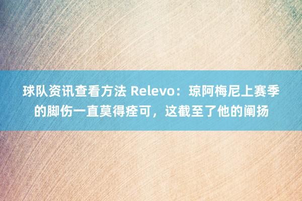 球队资讯查看方法 Relevo：琼阿梅尼上赛季的脚伤一直莫得痊可，这截至了他的阐扬