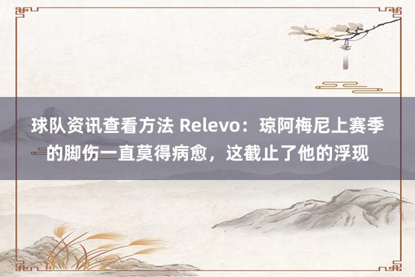 球队资讯查看方法 Relevo：琼阿梅尼上赛季的脚伤一直莫得病愈，这截止了他的浮现