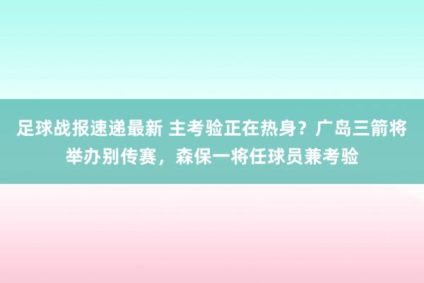 足球战报速递最新 主考验正在热身？广岛三箭将举办别传赛，森保一将任球员兼考验