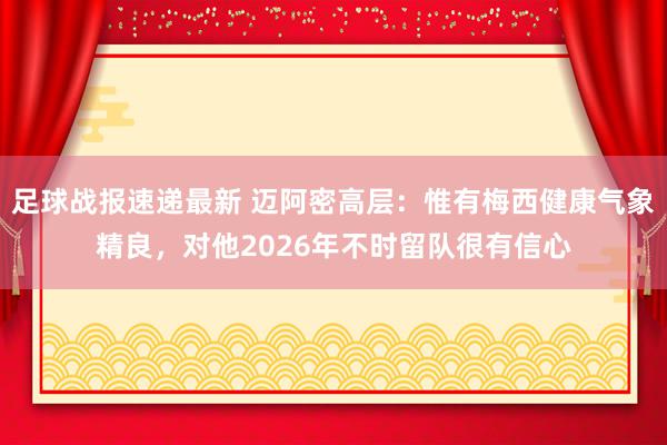 足球战报速递最新 迈阿密高层：惟有梅西健康气象精良，对他2026年不时留队很有信心