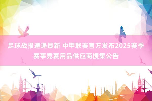 足球战报速递最新 中甲联赛官方发布2025赛季赛事竞赛用品供应商搜集公告