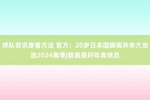 球队资讯查看方法 官方：20岁日本国脚高井幸大当选2024赛季J联赛最好年青球员