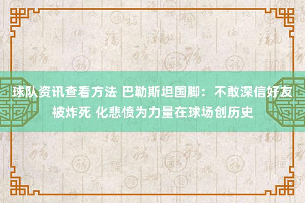 球队资讯查看方法 巴勒斯坦国脚：不敢深信好友被炸死 化悲愤为力量在球场创历史