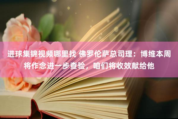 进球集锦视频哪里找 佛罗伦萨总司理：博维本周将作念进一步查验，咱们将收效献给他