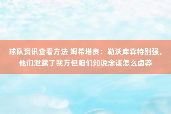 球队资讯查看方法 姆希塔良：勒沃库森特别强，他们泄露了我方但咱们知说念该怎么卤莽