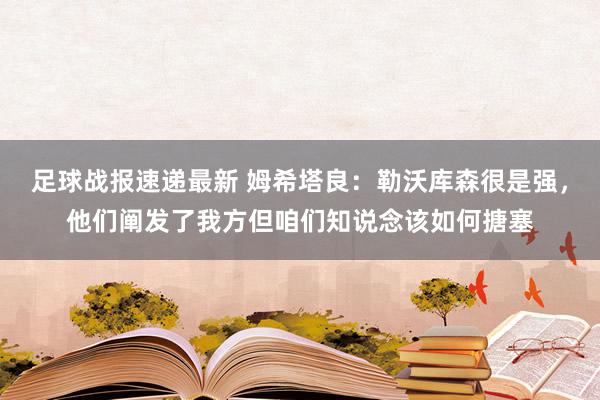 足球战报速递最新 姆希塔良：勒沃库森很是强，他们阐发了我方但咱们知说念该如何搪塞