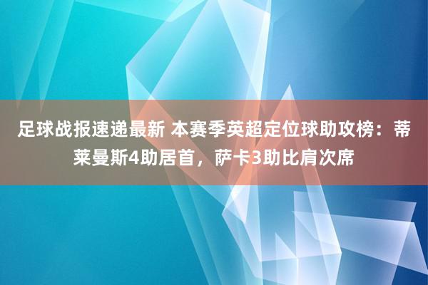 足球战报速递最新 本赛季英超定位球助攻榜：蒂莱曼斯4助居首，萨卡3助比肩次席