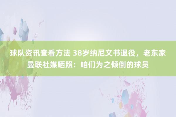 球队资讯查看方法 38岁纳尼文书退役，老东家曼联社媒晒照：咱们为之倾倒的球员