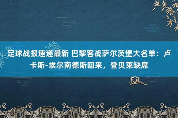 足球战报速递最新 巴黎客战萨尔茨堡大名单：卢卡斯-埃尔南德斯回来，登贝莱缺席