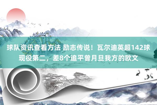 球队资讯查看方法 励志传说！瓦尔迪英超142球现役第二，差8个追平曾月旦我方的欧文