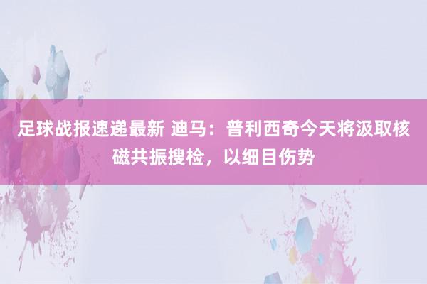 足球战报速递最新 迪马：普利西奇今天将汲取核磁共振搜检，以细目伤势