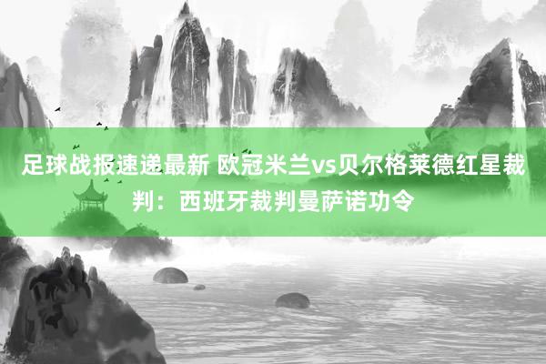 足球战报速递最新 欧冠米兰vs贝尔格莱德红星裁判：西班牙裁判曼萨诺功令