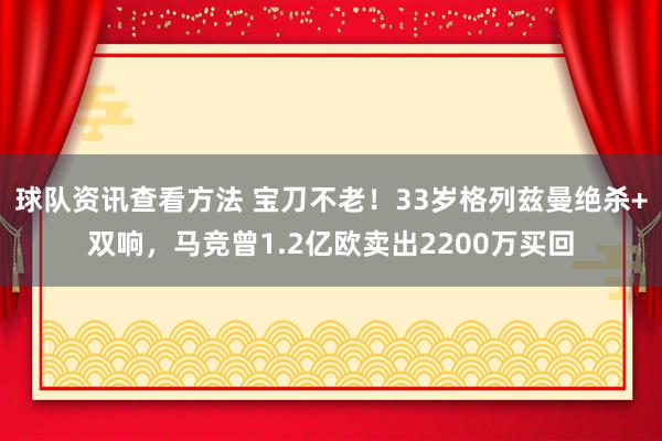 球队资讯查看方法 宝刀不老！33岁格列兹曼绝杀+双响，马竞曾1.2亿欧卖出2200万买回