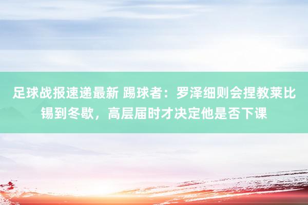 足球战报速递最新 踢球者：罗泽细则会捏教莱比锡到冬歇，高层届时才决定他是否下课