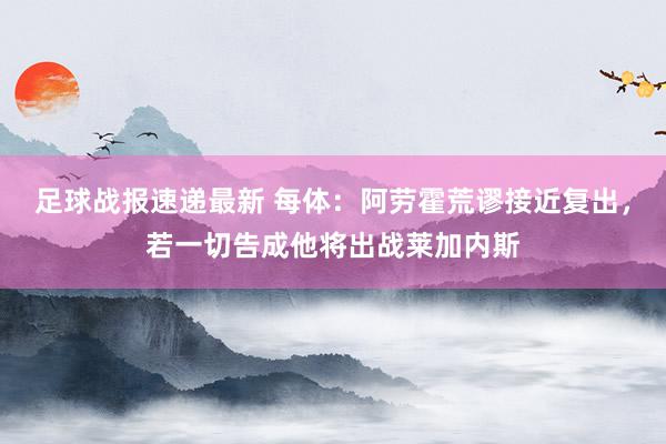 足球战报速递最新 每体：阿劳霍荒谬接近复出，若一切告成他将出战莱加内斯