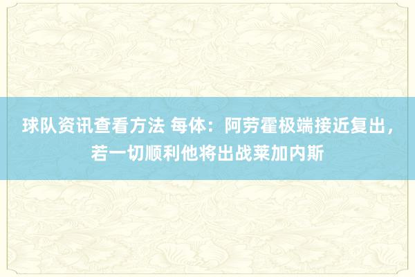 球队资讯查看方法 每体：阿劳霍极端接近复出，若一切顺利他将出战莱加内斯