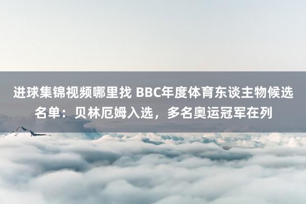 进球集锦视频哪里找 BBC年度体育东谈主物候选名单：贝林厄姆入选，多名奥运冠军在列