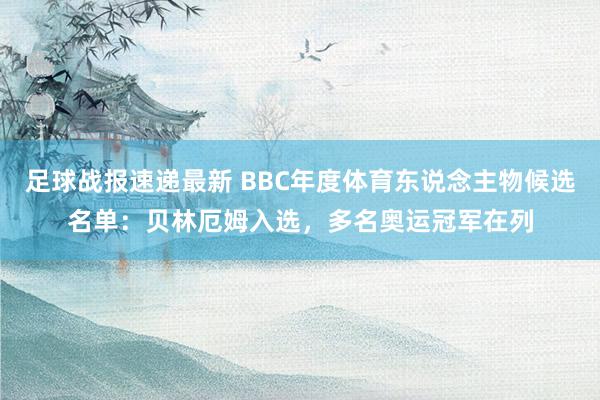 足球战报速递最新 BBC年度体育东说念主物候选名单：贝林厄姆入选，多名奥运冠军在列