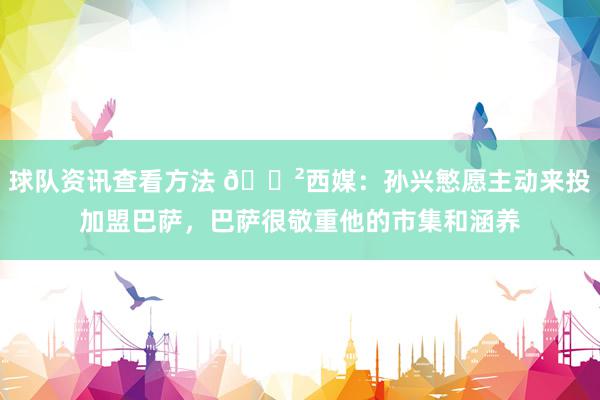 球队资讯查看方法 😲西媒：孙兴慜愿主动来投加盟巴萨，巴萨很敬重他的市集和涵养