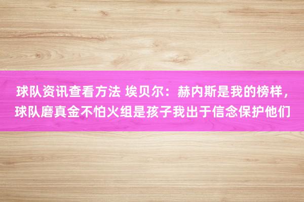 球队资讯查看方法 埃贝尔：赫内斯是我的榜样，球队磨真金不怕火组是孩子我出于信念保护他们