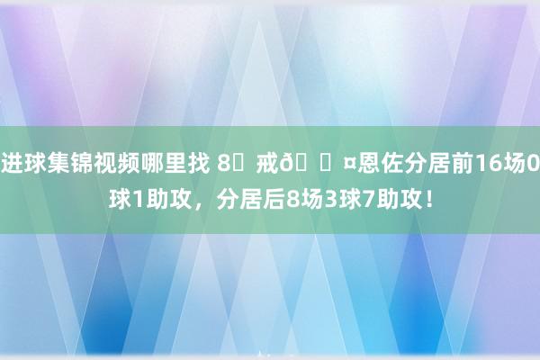 进球集锦视频哪里找 8⃣戒😤恩佐分居前16场0球1助攻，分居后8场3球7助攻！