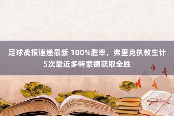 足球战报速递最新 100%胜率，弗里克执教生计5次靠近多特蒙德获取全胜