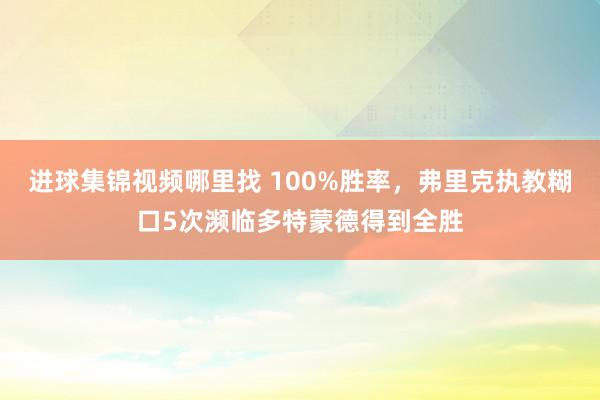 进球集锦视频哪里找 100%胜率，弗里克执教糊口5次濒临多特蒙德得到全胜