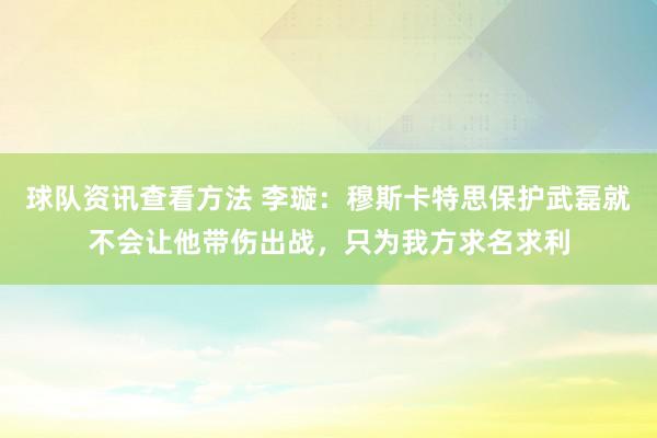 球队资讯查看方法 李璇：穆斯卡特思保护武磊就不会让他带伤出战，只为我方求名求利