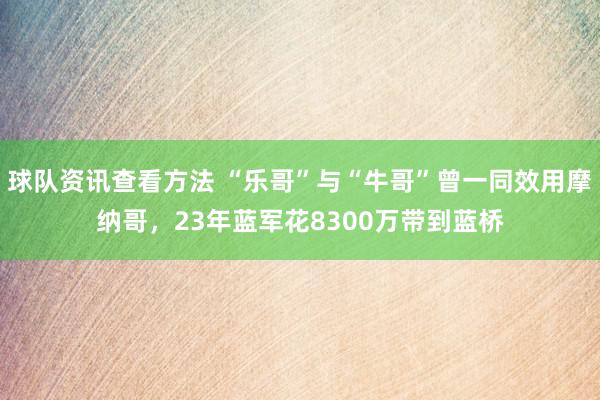 球队资讯查看方法 “乐哥”与“牛哥”曾一同效用摩纳哥，23年蓝军花8300万带到蓝桥