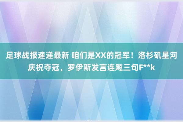 足球战报速递最新 咱们是XX的冠军！洛杉矶星河庆祝夺冠，罗伊斯发言连飚三句F**k