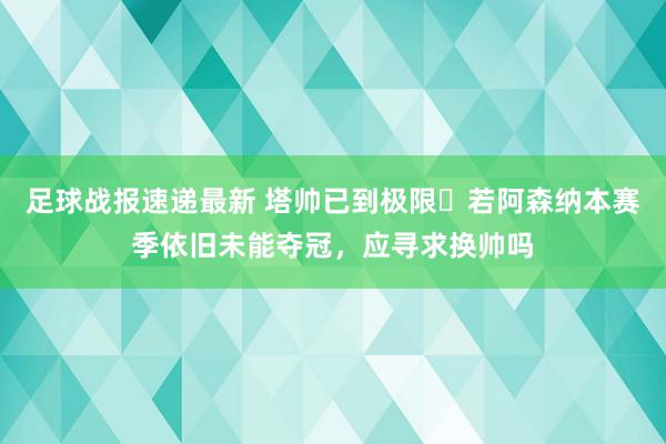 足球战报速递最新 塔帅已到极限❓若阿森纳本赛季依旧未能夺冠，应寻求换帅吗