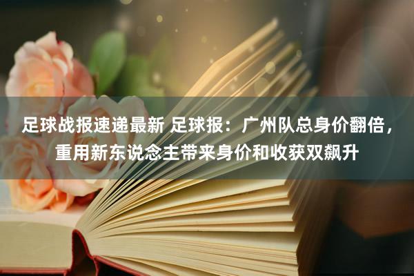 足球战报速递最新 足球报：广州队总身价翻倍，重用新东说念主带来身价和收获双飙升