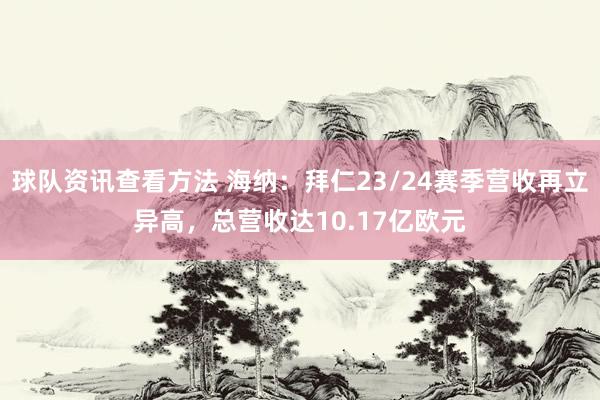 球队资讯查看方法 海纳：拜仁23/24赛季营收再立异高，总营收达10.17亿欧元