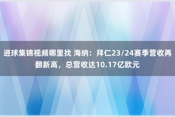 进球集锦视频哪里找 海纳：拜仁23/24赛季营收再翻新高，总营收达10.17亿欧元