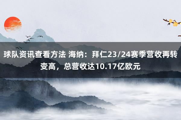 球队资讯查看方法 海纳：拜仁23/24赛季营收再转变高，总营收达10.17亿欧元