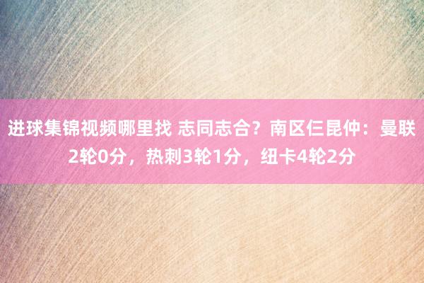 进球集锦视频哪里找 志同志合？南区仨昆仲：曼联2轮0分，热刺3轮1分，纽卡4轮2分