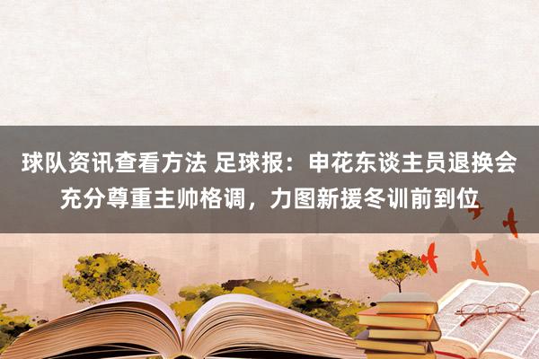 球队资讯查看方法 足球报：申花东谈主员退换会充分尊重主帅格调，力图新援冬训前到位