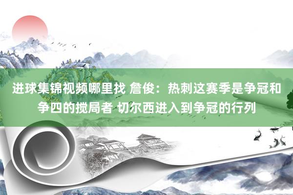 进球集锦视频哪里找 詹俊：热刺这赛季是争冠和争四的搅局者 切尔西进入到争冠的行列