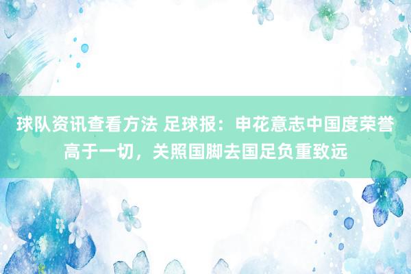 球队资讯查看方法 足球报：申花意志中国度荣誉高于一切，关照国脚去国足负重致远