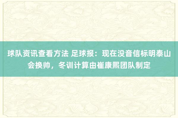 球队资讯查看方法 足球报：现在没音信标明泰山会换帅，冬训计算由崔康熙团队制定