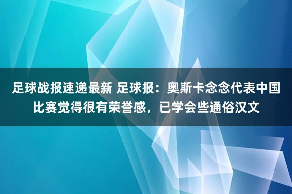 足球战报速递最新 足球报：奥斯卡念念代表中国比赛觉得很有荣誉感，已学会些通俗汉文