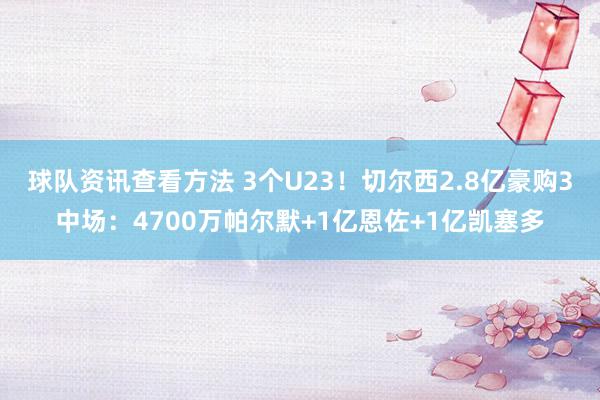 球队资讯查看方法 3个U23！切尔西2.8亿豪购3中场：4700万帕尔默+1亿恩佐+1亿凯塞多