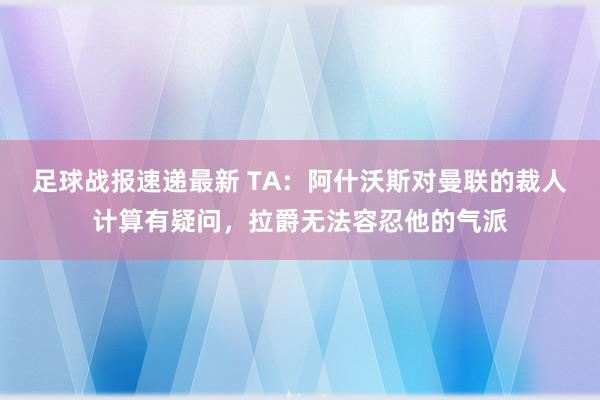 足球战报速递最新 TA：阿什沃斯对曼联的裁人计算有疑问，拉爵无法容忍他的气派