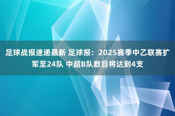 足球战报速递最新 足球报：2025赛季中乙联赛扩军至24队 中超B队数目将达到4支