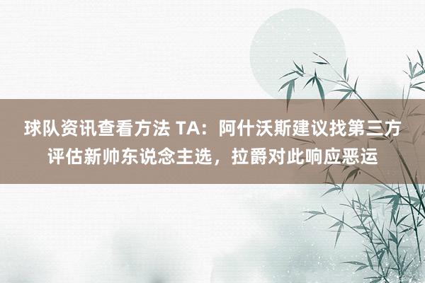 球队资讯查看方法 TA：阿什沃斯建议找第三方评估新帅东说念主选，拉爵对此响应恶运