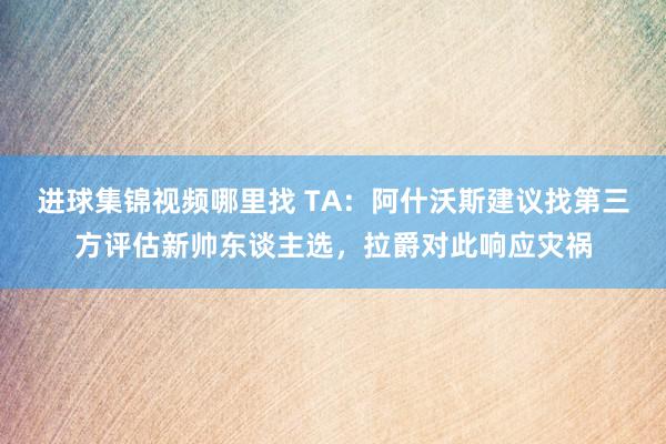 进球集锦视频哪里找 TA：阿什沃斯建议找第三方评估新帅东谈主选，拉爵对此响应灾祸