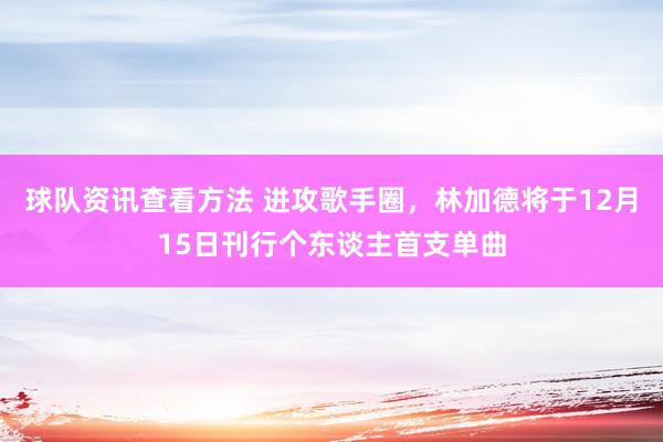 球队资讯查看方法 进攻歌手圈，林加德将于12月15日刊行个东谈主首支单曲